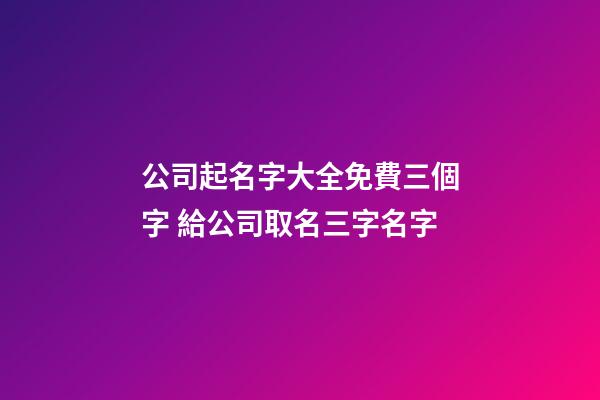 公司起名字大全免費三個字 給公司取名三字名字-第1張-公司起名-玄機派